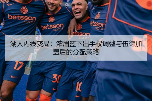 湖人内线变局：浓眉篮下出手权调整与伍德加盟后的分配策略