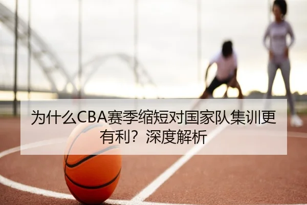 为什么CBA赛季缩短对国家队集训更有利？深度解析